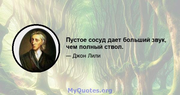 Пустое сосуд дает больший звук, чем полный ствол.