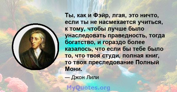 Ты, как и Фэйр, лгая, это ничто, если ты не насмехается учиться, к тому, чтобы лучше было унаследовать праведность, тогда богатство, и гораздо более казалось, что если бы тебе было то, что твоя студи, полная книг, то