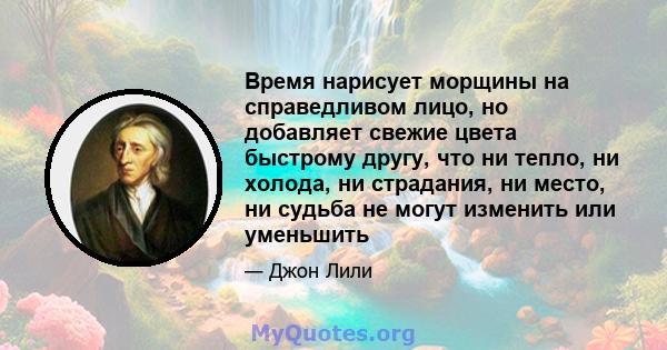 Время нарисует морщины на справедливом лицо, но добавляет свежие цвета быстрому другу, что ни тепло, ни холода, ни страдания, ни место, ни судьба не могут изменить или уменьшить