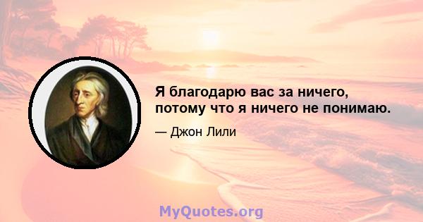 Я благодарю вас за ничего, потому что я ничего не понимаю.