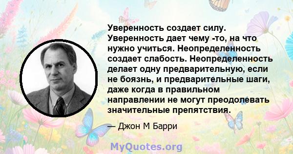 Уверенность создает силу. Уверенность дает чему -то, на что нужно учиться. Неопределенность создает слабость. Неопределенность делает одну предварительную, если не боязнь, и предварительные шаги, даже когда в правильном 