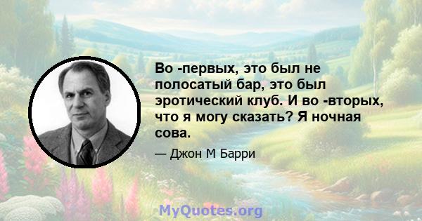 Во -первых, это был не полосатый бар, это был эротический клуб. И во -вторых, что я могу сказать? Я ночная сова.