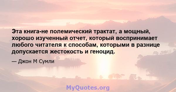 Эта книга-не полемический трактат, а мощный, хорошо изученный отчет, который воспринимает любого читателя к способам, которыми в разнице допускается жестокость и геноцид.