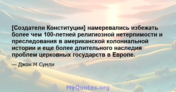 [Создатели Конституции] намеревались избежать более чем 100-летней религиозной нетерпимости и преследования в американской колониальной истории и еще более длительного наследия проблем церковных государств в Европе.