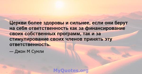 Церкви более здоровы и сильнее, если они берут на себя ответственность как за финансирование своих собственных программ, так и за стимулирование своих членов принять эту ответственность.