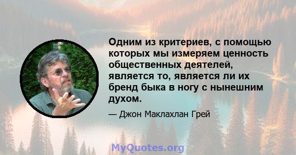 Одним из критериев, с помощью которых мы измеряем ценность общественных деятелей, является то, является ли их бренд быка в ногу с нынешним духом.