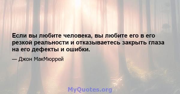 Если вы любите человека, вы любите его в его резкой реальности и отказываетесь закрыть глаза на его дефекты и ошибки.