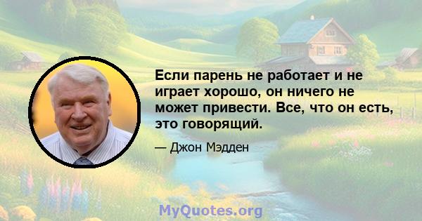 Если парень не работает и не играет хорошо, он ничего не может привести. Все, что он есть, это говорящий.