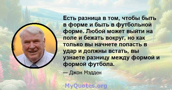 Есть разница в том, чтобы быть в форме и быть в футбольной форме. Любой может выйти на поле и бежать вокруг, но как только вы начнете попасть в удар и должны встать, вы узнаете разницу между формой и формой футбола.