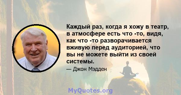 Каждый раз, когда я хожу в театр, в атмосфере есть что -то, видя, как что -то разворачивается вживую перед аудиторией, что вы не можете выйти из своей системы.