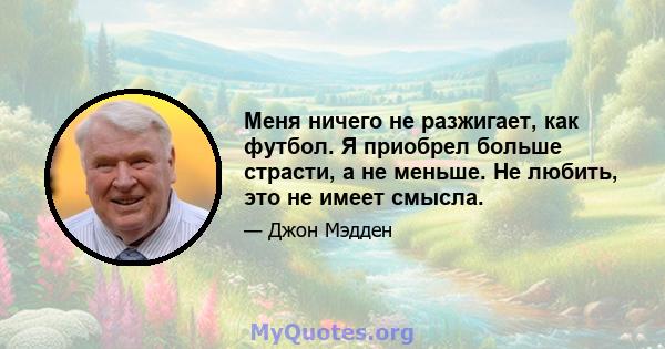 Меня ничего не разжигает, как футбол. Я приобрел больше страсти, а не меньше. Не любить, это не имеет смысла.