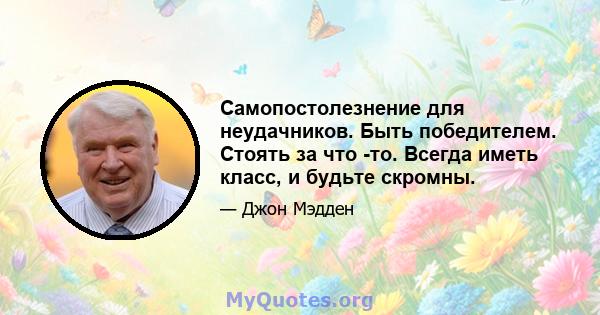 Самопостолезнение для неудачников. Быть победителем. Стоять за что -то. Всегда иметь класс, и будьте скромны.