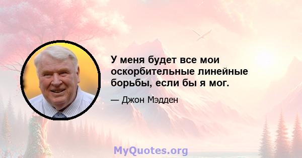 У меня будет все мои оскорбительные линейные борьбы, если бы я мог.