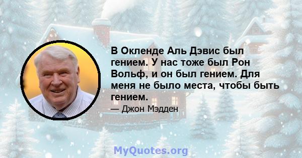 В Окленде Аль Дэвис был гением. У нас тоже был Рон Вольф, и он был гением. Для меня не было места, чтобы быть гением.