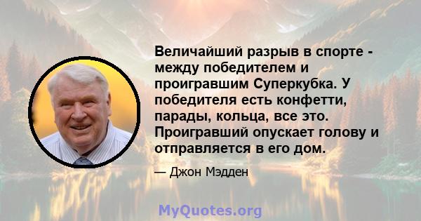 Величайший разрыв в спорте - между победителем и проигравшим Суперкубка. У победителя есть конфетти, парады, кольца, все это. Проигравший опускает голову и отправляется в его дом.