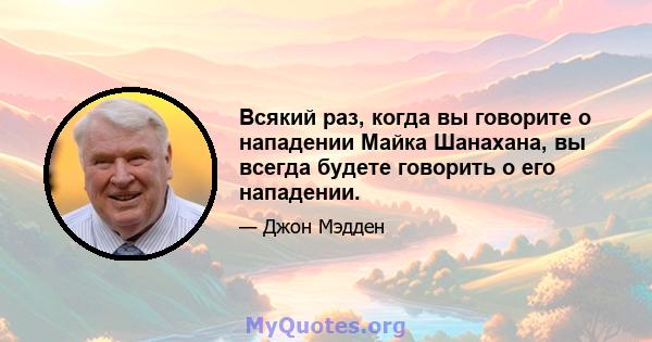 Всякий раз, когда вы говорите о нападении Майка Шанахана, вы всегда будете говорить о его нападении.