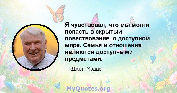 Я чувствовал, что мы могли попасть в скрытый повествование, о доступном мире. Семья и отношения являются доступными предметами.