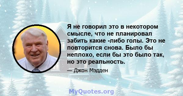 Я не говорил это в некотором смысле, что не планировал забить какие -либо голы. Это не повторится снова. Было бы неплохо, если бы это было так, но это реальность.