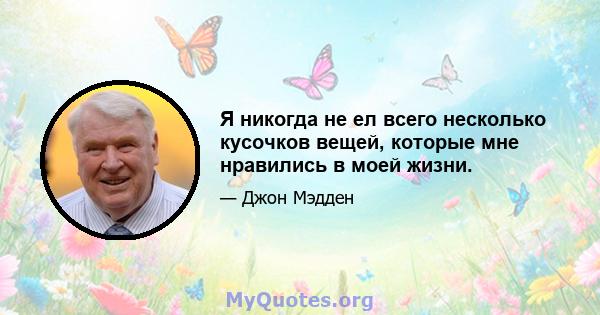 Я никогда не ел всего несколько кусочков вещей, которые мне нравились в моей жизни.