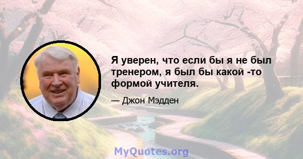 Я уверен, что если бы я не был тренером, я был бы какой -то формой учителя.