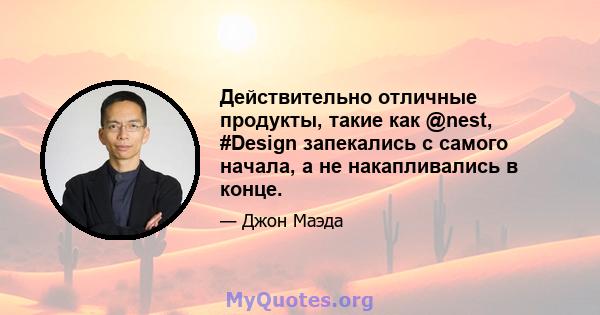 Действительно отличные продукты, такие как @nest, #Design запекались с самого начала, а не накапливались в конце.