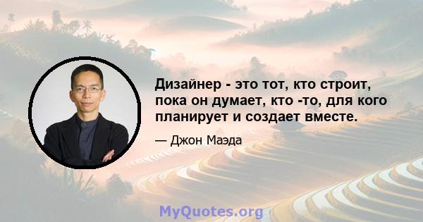 Дизайнер - это тот, кто строит, пока он думает, кто -то, для кого планирует и создает вместе.