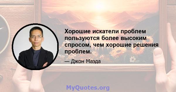 Хорошие искатели проблем пользуются более высоким спросом, чем хорошие решения проблем.