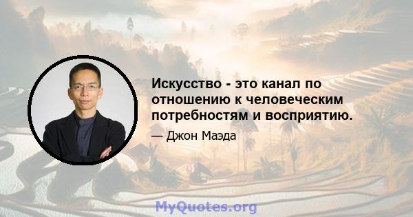 Искусство - это канал по отношению к человеческим потребностям и восприятию.