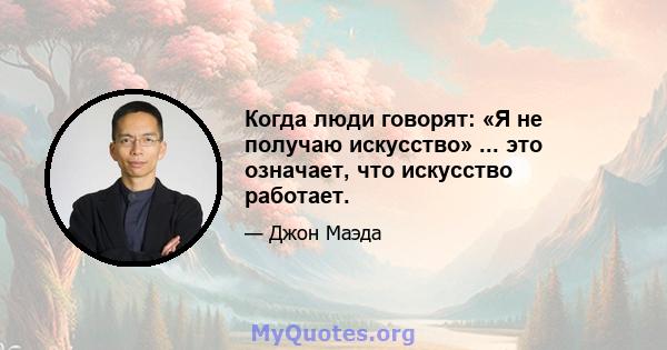 Когда люди говорят: «Я не получаю искусство» ... это означает, что искусство работает.