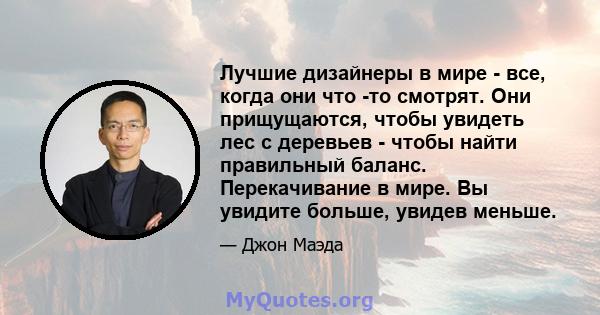 Лучшие дизайнеры в мире - все, когда они что -то смотрят. Они прищущаются, чтобы увидеть лес с деревьев - чтобы найти правильный баланс. Перекачивание в мире. Вы увидите больше, увидев меньше.