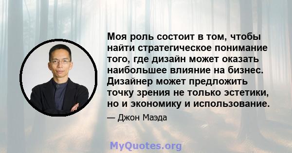 Моя роль состоит в том, чтобы найти стратегическое понимание того, где дизайн может оказать наибольшее влияние на бизнес. Дизайнер может предложить точку зрения не только эстетики, но и экономику и использование.