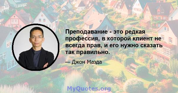 Преподавание - это редкая профессия, в которой клиент не всегда прав, и его нужно сказать так правильно.