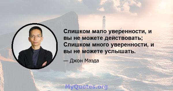 Слишком мало уверенности, и вы не можете действовать; Слишком много уверенности, и вы не можете услышать.