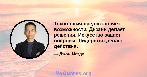 Технология предоставляет возможности. Дизайн делает решения. Искусство задает вопросы. Лидерство делает действия.