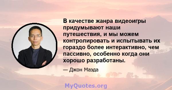 В качестве жанра видеоигры придумывают наши путешествия, и мы можем контролировать и испытывать их гораздо более интерактивно, чем пассивно, особенно когда они хорошо разработаны.