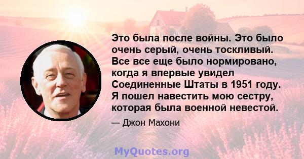 Это была после войны. Это было очень серый, очень тоскливый. Все все еще было нормировано, когда я впервые увидел Соединенные Штаты в 1951 году. Я пошел навестить мою сестру, которая была военной невестой.