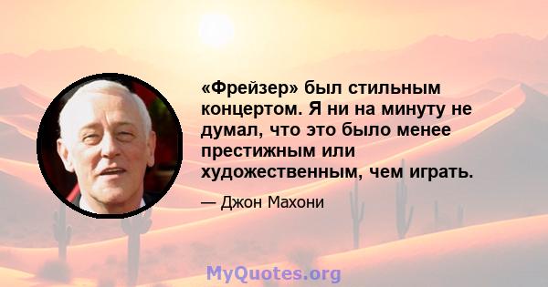 «Фрейзер» был стильным концертом. Я ни на минуту не думал, что это было менее престижным или художественным, чем играть.