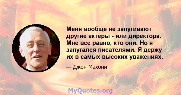 Меня вообще не запугивают другие актеры - или директора. Мне все равно, кто они. Но я запугался писателями. Я держу их в самых высоких уважениях.