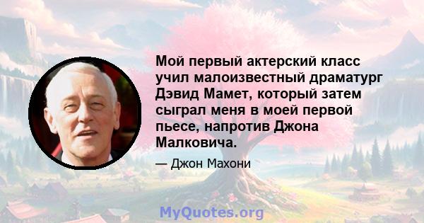 Мой первый актерский класс учил малоизвестный драматург Дэвид Мамет, который затем сыграл меня в моей первой пьесе, напротив Джона Малковича.