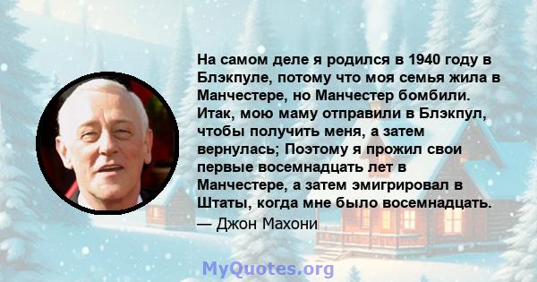 На самом деле я родился в 1940 году в Блэкпуле, потому что моя семья жила в Манчестере, но Манчестер бомбили. Итак, мою маму отправили в Блэкпул, чтобы получить меня, а затем вернулась; Поэтому я прожил свои первые