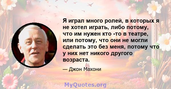 Я играл много ролей, в которых я не хотел играть, либо потому, что им нужен кто -то в театре, или потому, что они не могли сделать это без меня, потому что у них нет никого другого возраста.