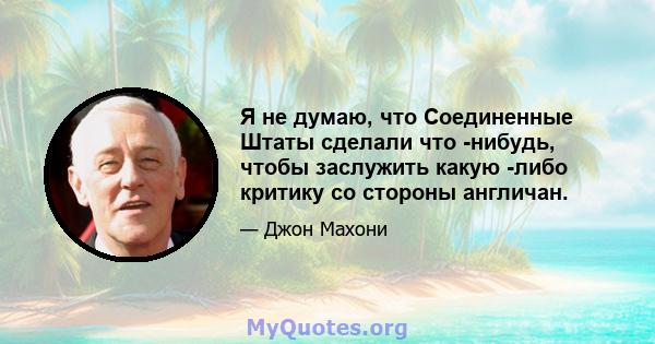 Я не думаю, что Соединенные Штаты сделали что -нибудь, чтобы заслужить какую -либо критику со стороны англичан.