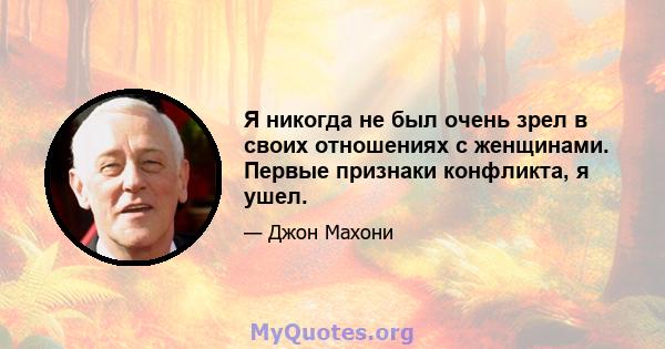 Я никогда не был очень зрел в своих отношениях с женщинами. Первые признаки конфликта, я ушел.