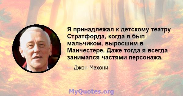 Я принадлежал к детскому театру Стратфорда, когда я был мальчиком, выросшим в Манчестере. Даже тогда я всегда занимался частями персонажа.