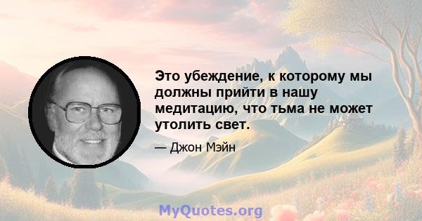 Это убеждение, к которому мы должны прийти в нашу медитацию, что тьма не может утолить свет.