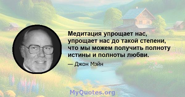 Медитация упрощает нас, упрощает нас до такой степени, что мы можем получить полноту истины и полноты любви.