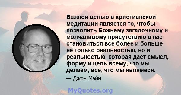 Важной целью в христианской медитации является то, чтобы позволить Божьему загадочному и молчаливому присутствию в нас становиться все более и больше не только реальностью, но и реальностью, которая дает смысл, форму и