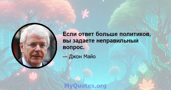 Если ответ больше политиков, вы задаете неправильный вопрос.