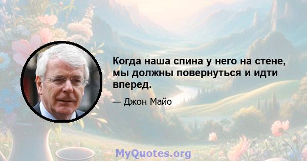 Когда наша спина у него на стене, мы должны повернуться и идти вперед.