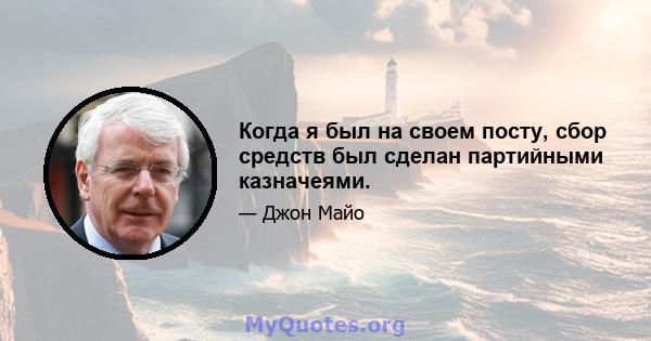 Когда я был на своем посту, сбор средств был сделан партийными казначеями.